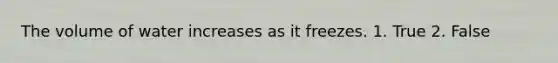 The volume of water increases as it freezes. 1. True 2. False