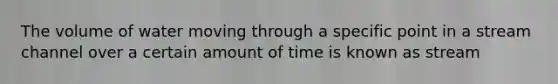 The volume of water moving through a specific point in a stream channel over a certain amount of time is known as stream