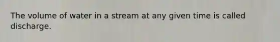 The volume of water in a stream at any given time is called discharge.