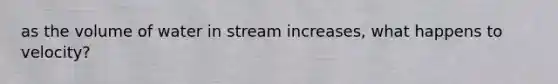 as the volume of water in stream increases, what happens to velocity?