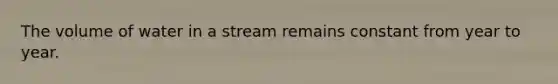 The volume of water in a stream remains constant from year to year.
