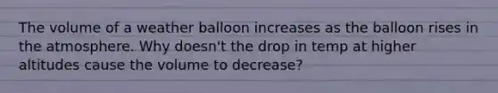 The volume of a weather balloon increases as the balloon rises in the atmosphere. Why doesn't the drop in temp at higher altitudes cause the volume to decrease?