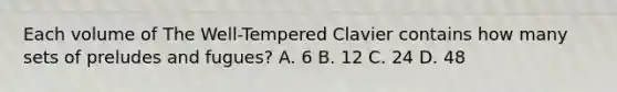 Each volume of The Well-Tempered Clavier contains how many sets of preludes and fugues? A. 6 B. 12 C. 24 D. 48