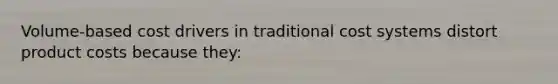 Volume-based cost drivers in traditional cost systems distort product costs because they: