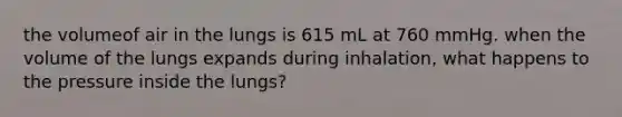 the volumeof air in the lungs is 615 mL at 760 mmHg. when the volume of the lungs expands during inhalation, what happens to the pressure inside the lungs?