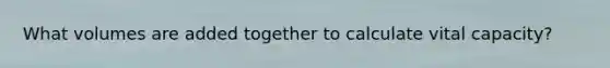 What volumes are added together to calculate vital capacity?