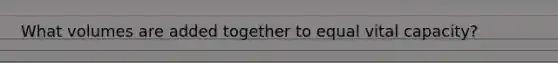 What volumes are added together to equal vital capacity?