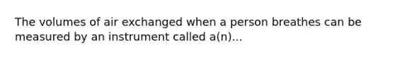 The volumes of air exchanged when a person breathes can be measured by an instrument called a(n)...