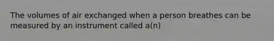 The volumes of air exchanged when a person breathes can be measured by an instrument called a(n)