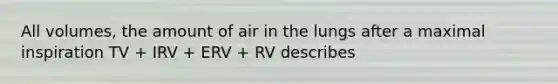 All volumes, the amount of air in the lungs after a maximal inspiration TV + IRV + ERV + RV describes