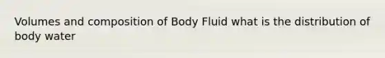 Volumes and composition of Body Fluid what is the distribution of body water