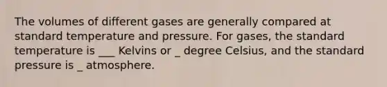 The volumes of different gases are generally compared at standard temperature and pressure. For gases, the standard temperature is ___ Kelvins or _ degree Celsius, and the standard pressure is _ atmosphere.