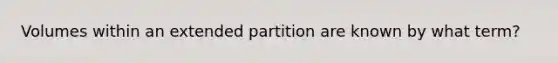 Volumes within an extended partition are known by what term?