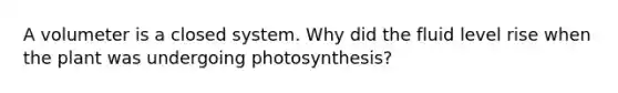 A volumeter is a closed system. Why did the fluid level rise when the plant was undergoing photosynthesis?