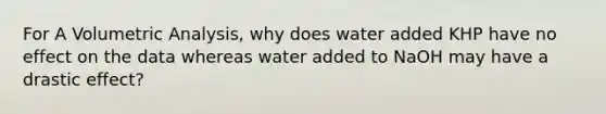 For A Volumetric Analysis, why does water added KHP have no effect on the data whereas water added to NaOH may have a drastic effect?