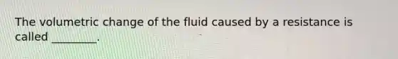 The volumetric change of the fluid caused by a resistance is called ________.