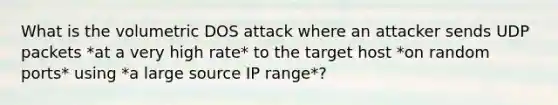 What is the volumetric DOS attack where an attacker sends UDP packets *at a very high rate* to the target host *on random ports* using *a large source IP range*?