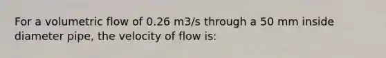 For a volumetric flow of 0.26 m3/s through a 50 mm inside diameter pipe, the velocity of flow is: