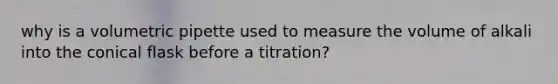 why is a volumetric pipette used to measure the volume of alkali into the conical flask before a titration?