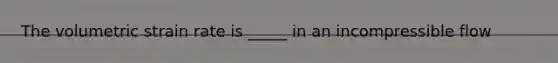 The volumetric strain rate is _____ in an incompressible flow