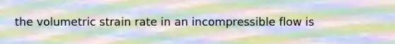the volumetric strain rate in an incompressible flow is