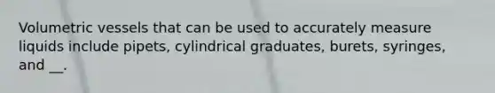 Volumetric vessels that can be used to accurately measure liquids include pipets, cylindrical graduates, burets, syringes, and __.
