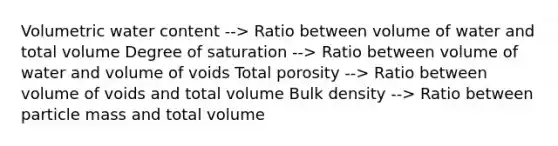 Volumetric water content --> Ratio between volume of water and total volume Degree of saturation --> Ratio between volume of water and volume of voids Total porosity --> Ratio between volume of voids and total volume Bulk density --> Ratio between particle mass and total volume