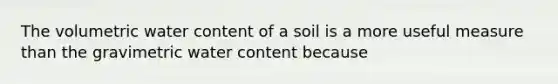 The volumetric water content of a soil is a more useful measure than the gravimetric water content because