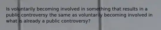 Is voluntarily becoming involved in something that results in a public controversy the same as voluntarily becoming involved in what is already a public controversy?