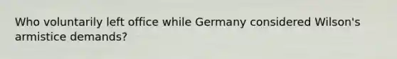 Who voluntarily left office while Germany considered Wilson's armistice demands?