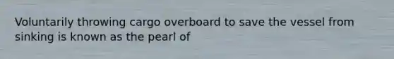 Voluntarily throwing cargo overboard to save the vessel from sinking is known as the pearl of