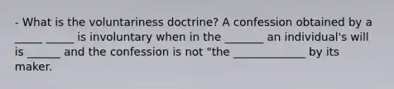 - What is the voluntariness doctrine? A confession obtained by a _____ _____ is involuntary when in the _______ an individual's will is ______ and the confession is not "the _____________ by its maker.