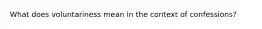What does voluntariness mean in the context of confessions?