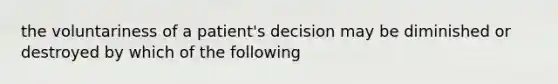 the voluntariness of a patient's decision may be diminished or destroyed by which of the following