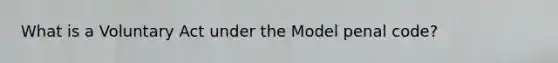 What is a Voluntary Act under the Model penal code?