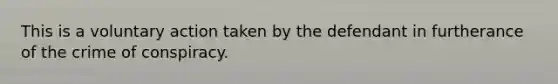 This is a voluntary action taken by the defendant in furtherance of the crime of conspiracy.