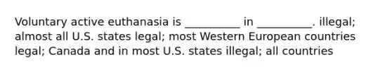 Voluntary active euthanasia is __________ in __________. illegal; almost all U.S. states legal; most Western European countries legal; Canada and in most U.S. states illegal; all countries