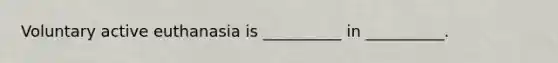 Voluntary active euthanasia is __________ in __________.