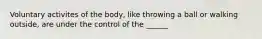 Voluntary activites of the body, like throwing a ball or walking outside, are under the control of the ______