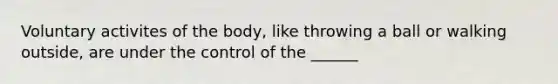 Voluntary activites of the body, like throwing a ball or walking outside, are under the control of the ______