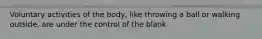 Voluntary activities of the body, like throwing a ball or walking outside, are under the control of the blank