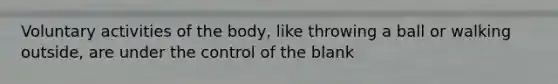 Voluntary activities of the body, like throwing a ball or walking outside, are under the control of the blank