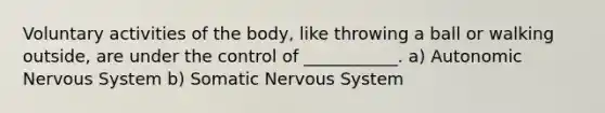 Voluntary activities of the body, like throwing a ball or walking outside, are under the control of ___________. a) Autonomic Nervous System b) Somatic Nervous System