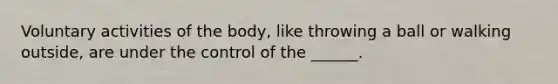Voluntary activities of the body, like throwing a ball or walking outside, are under the control of the ______.