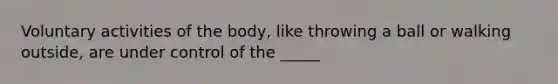 Voluntary activities of the body, like throwing a ball or walking outside, are under control of the _____