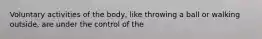 Voluntary activities of the body, like throwing a ball or walking outside, are under the control of the