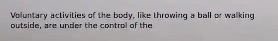 Voluntary activities of the body, like throwing a ball or walking outside, are under the control of the