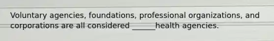 Voluntary agencies, foundations, professional organizations, and corporations are all considered ______health agencies.