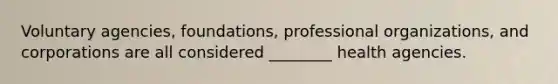 Voluntary agencies, foundations, professional organizations, and corporations are all considered ________ health agencies.