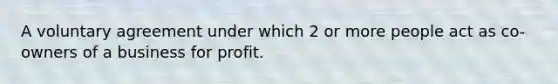 A voluntary agreement under which 2 or more people act as co-owners of a business for profit.